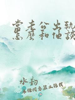 当老公出轨后该怎么和他谈