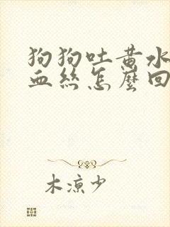 狗狗吐黄水带点血丝怎么回事