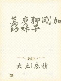 怎么聊刚加微信的妹子