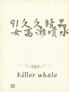 91久久精品美女高潮喷水白桨
