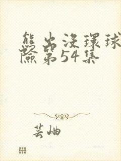 熊出没环球大冒险第54集