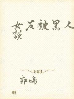 女友被黑人操小说
