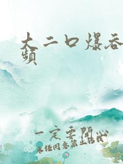 大二口爆吞精视频