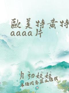 欧美特黄特级aaaaa片