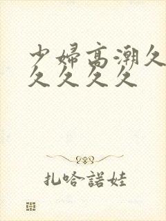 少妇高潮久久久久久久久