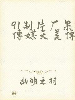 91制片厂果冻传媒天美传媒