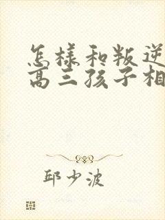 怎样和叛逆期的高三孩子相处沟通