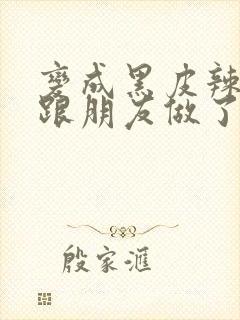 变成黑皮辣妹后跟朋友做了27集在线观看