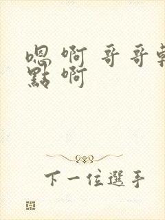 嗯 啊 哥哥轻点 啊