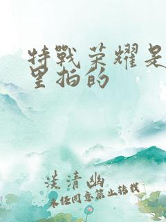 特战荣耀是在哪里拍的