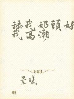 舔我奶头好爽让我高潮