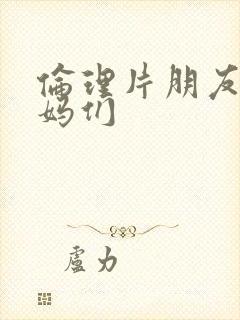 伦理片朋友的妈妈们