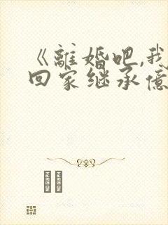 《离婚吧,我要回家继承亿万家产