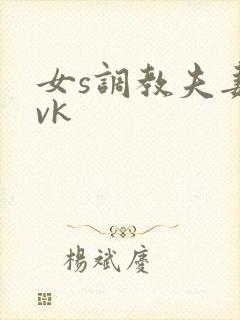 女s调教夫妻奴vk