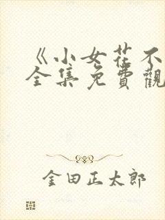 《小女花不弃》全集免费观看