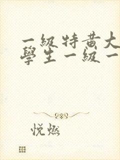 一级特黄大片大学生一级一片