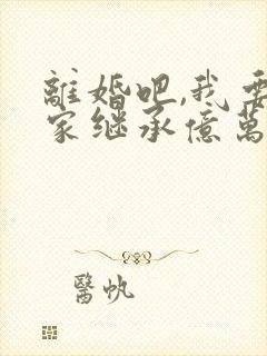 离婚吧,我要回家继承亿万家产了免费阅读