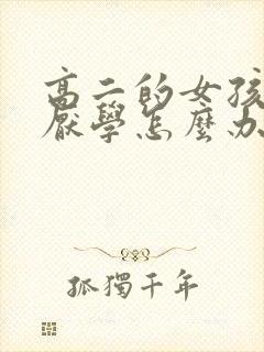 高二的女孩叛逆厌学怎么办