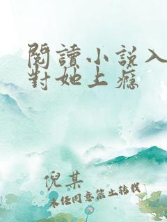 阅读小说入夜,对她上瘾