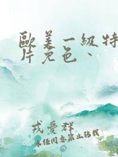 欧美一级特黄大片免色丶