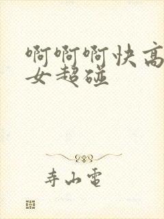 啊啊啊快高潮了女超碰