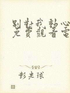 别对我动心全集免费观看电视剧