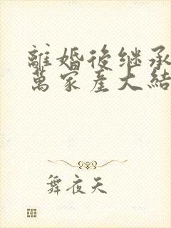 离婚后继承了亿万家产大结局