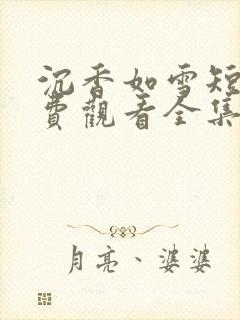 沉香如雪短剧免费观看全集高清