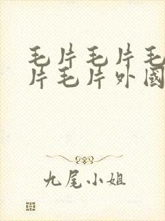 毛片毛片毛片毛片毛片外国毛片