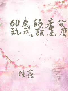 60岁的老公出轨我该怎么办