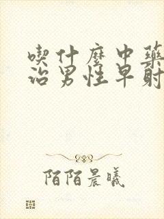 吃什么中药可以治男性早射