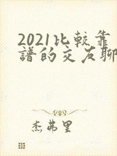2021比较靠谱的交友聊天软件