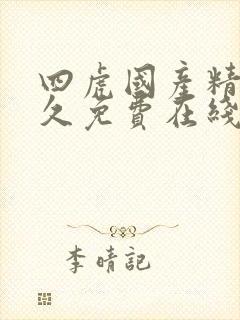 四虎国产精品永久免费在线观看