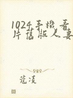 1024手机看片旧版人妻日