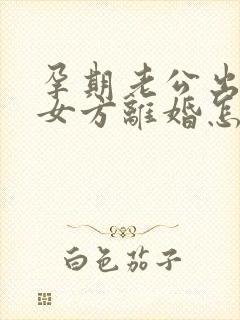 孕期老公出轨,女方离婚怎么处理