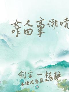 女人高潮喷水是咋回事