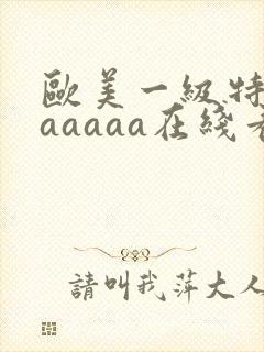 欧美一级特黄aaaaaa在线看片