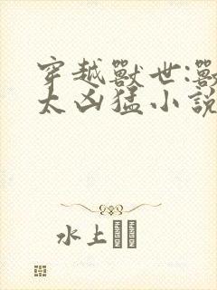 穿越兽世:兽夫太凶猛小说