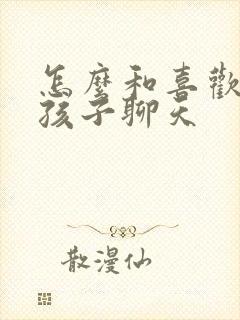 怎么和喜欢的女孩子聊天