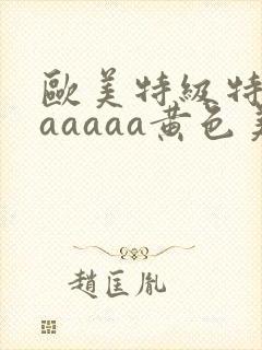 欧美特级特黄aaaaaa黄色美女