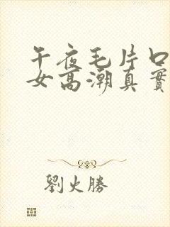 午夜毛片口福美女高潮真实偷拍