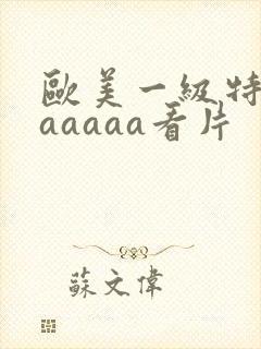 欧美一级特黄aaaaaa看片