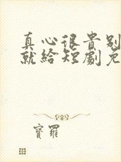 真心很贵别逢人就给短剧免费