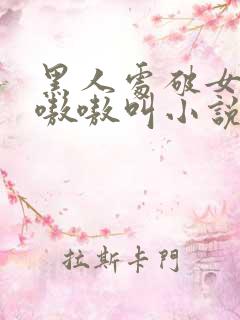 黑人处破女高潮嗷嗷叫小说