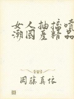 女人抽搐喷水高潮国产精品