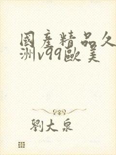 国产精品久久亚洲v99欧美