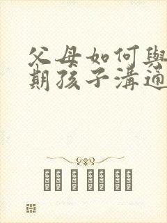 父母如何与叛逆期孩子沟通