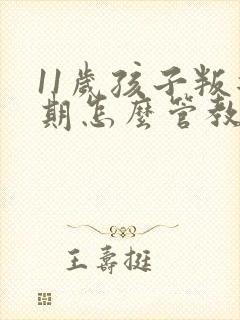 11岁孩子叛逆期怎么管教合适男孩