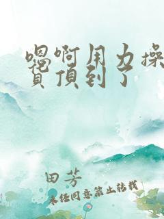 嗯啊用力操射骚货顶到了