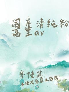 国产清纯粉嫩初高生av